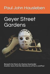 Cover image for Geyer Street Gardens: Beneath the Mask of a Hockey Goaltender. Another story from the Adventures of Harry and Paul