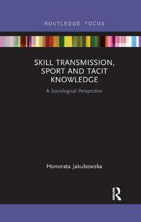 Cover image for Skill Transmission, Sport and Tacit Knowledge: A Sociological Perspective