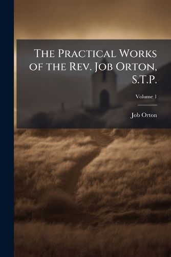 Cover image for The Practical Works of the REV. Job Orton, S.T.P.: Now First Collected, Consisting of Discourses, Sacramental Meditations, and Letters with Copius Indexes. to Which Is Prefixed a Memoir of the Author