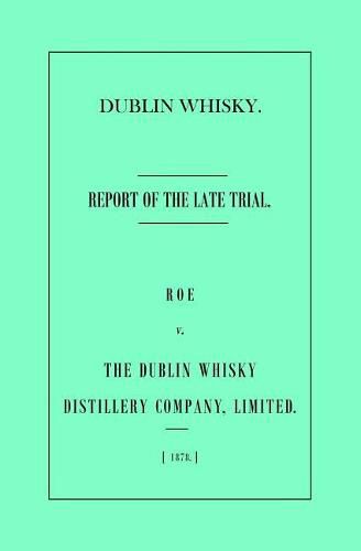 Cover image for Dublin Whisky. Roe vs. The Dublin Whisky Distillery Company, Limited.: Report of the Late Trial