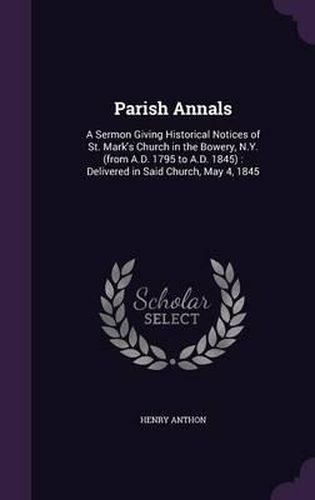 Cover image for Parish Annals: A Sermon Giving Historical Notices of St. Mark's Church in the Bowery, N.Y. (from A.D. 1795 to A.D. 1845): Delivered in Said Church, May 4, 1845