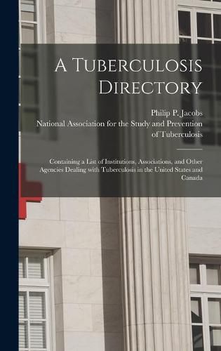 Cover image for A Tuberculosis Directory: Containing a List of Institutions, Associations, and Other Agencies Dealing With Tuberculosis in the United States and Canada