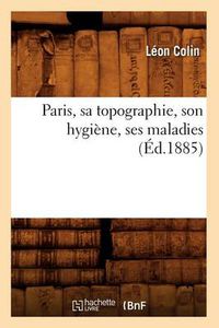 Cover image for Paris, Sa Topographie, Son Hygiene, Ses Maladies (Ed.1885)