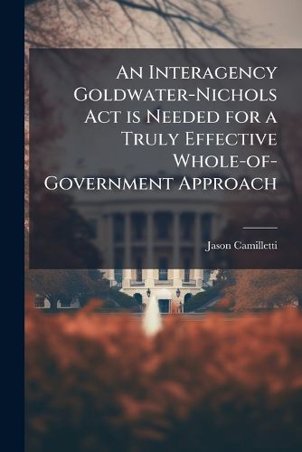 Cover image for An Interagency Goldwater-Nichols Act is Needed for a Truly Effective Whole-of-Government Approach