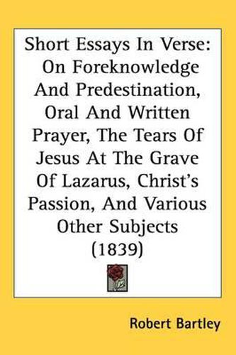 Cover image for Short Essays In Verse: On Foreknowledge And Predestination, Oral And Written Prayer, The Tears Of Jesus At The Grave Of Lazarus, Christ's Passion, And Various Other Subjects (1839)