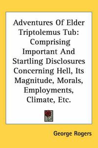 Cover image for Adventures of Elder Triptolemus Tub: Comprising Important and Startling Disclosures Concerning Hell, Its Magnitude, Morals, Employments, Climate, Etc.