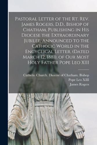 Pastoral Letter of the Rt. Rev. James Rogers, D.D., Bishop of Chatham, Publishing in His Diocese the Extraordinary Jubilee, Announced to the Catholic World in the Encyclical Letter, (dated March 12, 1881), of Our Most Holy Father Pope Leo XIII [microform]