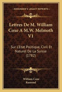 Cover image for Lettres de M. William Coxe A M.W. Melmoth V1: Sur La Acentsacentsa A-Acentsa Acentsetat Politique, Civil Et Naturel de La Suisse (1782)