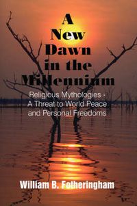 Cover image for A New Dawn in the Millennium: Religious Mythologies - A Threat to World Peace and Personal Freedoms