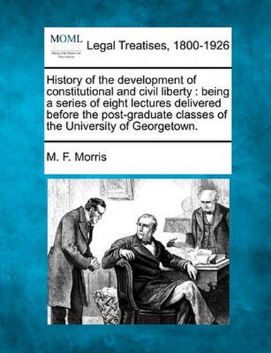 Cover image for History of the Development of Constitutional and Civil Liberty: Being a Series of Eight Lectures Delivered Before the Post-Graduate Classes of the University of Georgetown.