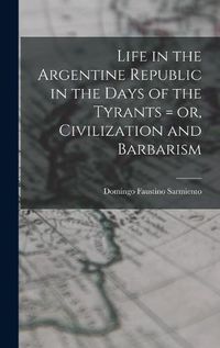 Cover image for Life in the Argentine Republic in the Days of the Tyrants = or, Civilization and Barbarism