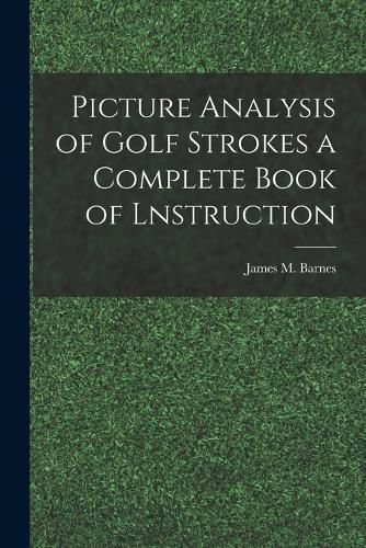 Cover image for Picture Analysis of Golf Strokes a Complete Book of Lnstruction