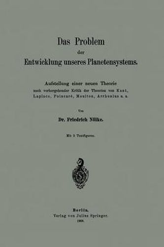 Das Problem Der Entwicklung Unseres Planetensystems: Aufstellung Einer Neuen Theorie Nach Vorhergehender Kritik Der Theorien Von Kant, Laplace, Poincare, Moulton, Arrhenius U. A.