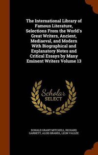 Cover image for The International Library of Famous Literature, Selections from the World's Great Writers, Ancient, Mediaeval, and Modern with Biographical and Explanatory Notes and Critical Essays by Many Eminent Writers Volume 13