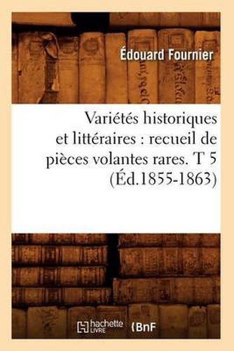 Varietes Historiques Et Litteraires: Recueil de Pieces Volantes Rares. T 5 (Ed.1855-1863)