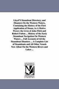 Cover image for Lloyd'S Steamboat Directory, and Disasters On the Western Waters, Containing the History of the First Application of Steam, As A Motive Power; the Lives of John Fitch and Robert Fulton ... History of the Early Steamboat Navigation On Western Waters ... Ful