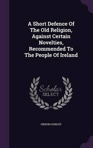 A Short Defence of the Old Religion, Against Certain Novelties, Recommended to the People of Ireland