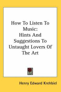 Cover image for How to Listen to Music: Hints and Suggestions to Untaught Lovers of the Art