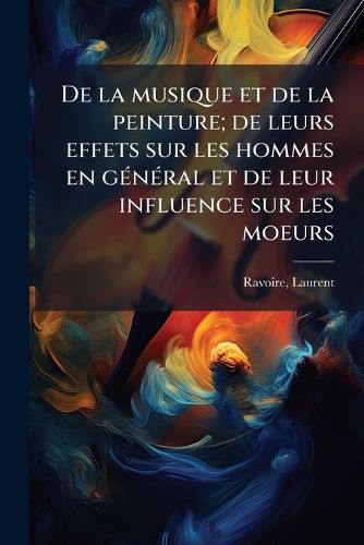 Cover image for de La Musique Et de La Peinture; de Leurs Effets Sur Les Hommes En G N Ral Et de Leur Influence Sur Les Moeurs