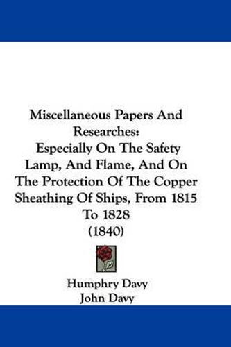 Cover image for Miscellaneous Papers and Researches: Especially on the Safety Lamp, and Flame, and on the Protection of the Copper Sheathing of Ships, from 1815 to 1828 (1840)