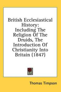 Cover image for British Ecclesiastical History: Including the Religion of the Druids, the Introduction of Christianity Into Britain (1847)