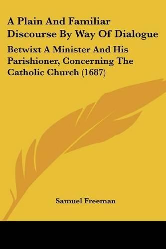 A Plain and Familiar Discourse by Way of Dialogue: Betwixt a Minister and His Parishioner, Concerning the Catholic Church (1687)