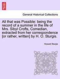 Cover image for All That Was Possible: Being the Record of a Summer in the Life of Mrs. Sibyl Crofts, Comedian, Extracted from Her Correspondence [Or Rather, Written] by H. O. Sturgis.