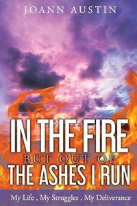 Cover image for In the Fire, But Out of the Ashes I Run: My Life, My Struggles, My Deliverance