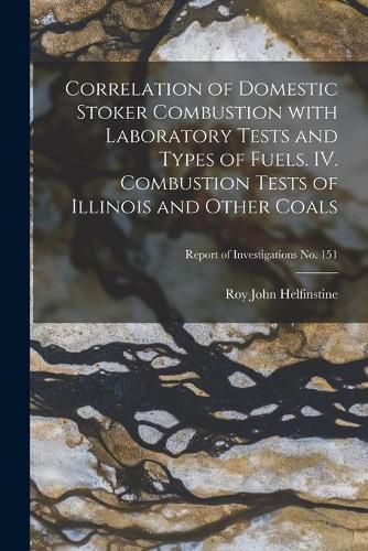 Cover image for Correlation of Domestic Stoker Combustion With Laboratory Tests and Types of Fuels. IV. Combustion Tests of Illinois and Other Coals; Report of Investigations No. 151