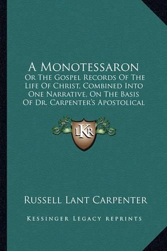 A Monotessaron: Or the Gospel Records of the Life of Christ, Combined Into One Narrative, on the Basis of Dr. Carpenter's Apostolical Harmony (1851)