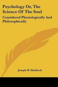 Cover image for Psychology Or, the Science of the Soul: Considered Physiologically and Philosophically