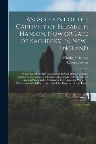 An Account of the Captivity of Elizabeth Hanson, Now or Late of Kachecky, in New-England [microform]: Who, With Four of Her Children and Servant-maid, Was Taken Captive by the Indians, and Carried Into Canada: Setting Forth the Various Remarkable...