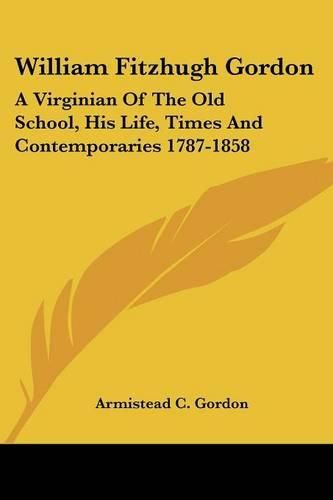 William Fitzhugh Gordon: A Virginian of the Old School, His Life, Times and Contemporaries 1787-1858