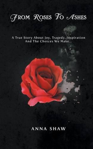 From Roses to Ashes: A true story about Joy, Tragedy, Inspiration and the Choices we make...