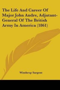 Cover image for The Life and Career of Major John Andre, Adjutant-General of the British Army in America (1861)