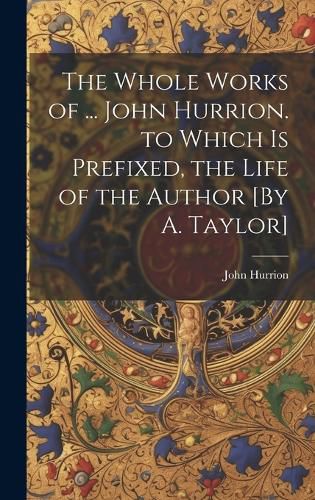 Cover image for The Whole Works of ... John Hurrion. to Which Is Prefixed, the Life of the Author [By A. Taylor]