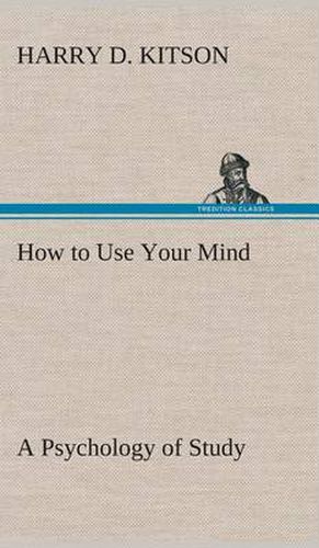 Cover image for How to Use Your Mind A Psychology of Study: Being a Manual for the Use of Students and Teachers in the Administration of Supervised Study