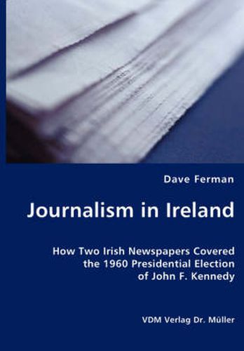 Cover image for Journalism in Ireland - How Two Irish Newspapers Covered the 1960 Presidential Election of John F. Kennedy