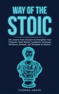 Cover image for Way of The Stoic: Life Lessons From Stoicism to Strengthen Your Character, Build Mental Toughness, Emotional Resilience, Mindset, Self Discipline & Wisdom