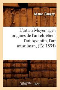 Cover image for L'Art Au Moyen Age: Origines de l'Art Chretien, l'Art Byzantin, l'Art Musulman, (Ed.1894)