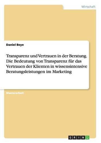 Cover image for Transparenz und Vertrauen in der Beratung. Die Bedeutung von Transparenz fur das Vertrauen der Klienten in wissensintensive Beratungsleistungen im Marketing
