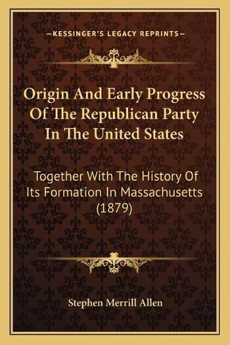 Origin and Early Progress of the Republican Party in the United States: Together with the History of Its Formation in Massachusetts (1879)