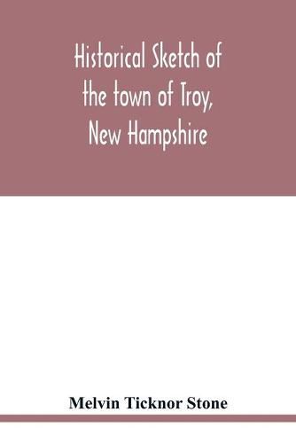 Cover image for Historical sketch of the town of Troy, New Hampshire, and her inhabitants from the first settlement of the territory now within the limits of the town in 1764-1897