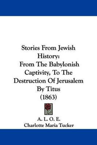 Stories from Jewish History: From the Babylonish Captivity, to the Destruction of Jerusalem by Titus (1863)