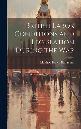 Cover image for British Labor Conditions and Legislation During the War