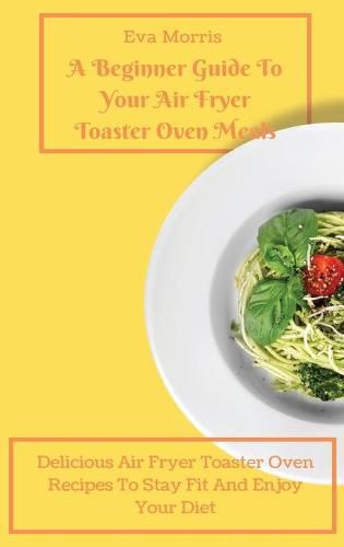 Cover image for A Beginner Guide To Your Air Fryer Toaster Oven Meals: Delicious Air Fryer Toaster Oven Recipes To Stay Fit And Enjoy Your Diet