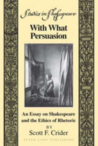 Cover image for With What Persuasion: An Essay on Shakespeare and the Ethics of Rhetoric