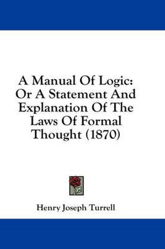 Cover image for A Manual of Logic: Or a Statement and Explanation of the Laws of Formal Thought (1870)