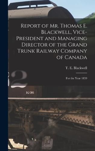 Cover image for Report of Mr. Thomas E. Blackwell, Vice-president and Managing Director of the Grand Trunk Railway Company of Canada [microform]: for the Year 1859