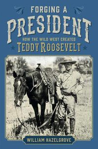 Cover image for Forging a President: How the Wild West Created Teddy Roosevelt